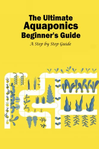 The Ultimate Aquaponics Beginner's Guide: A Step by Step Guide