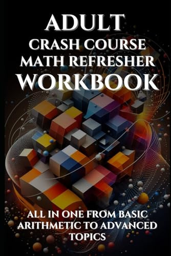 Adult Crash Course Math Refresher Workbook: All in one from basic arithmetic to advanced topics with full step by step solutions