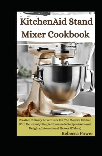 KitchenAid Stand Mixer Cookbook: Creative Culinary Adventures For The Modern Kitchen With Deliciously Simple Homemade Recipes (Artisanal Delights, International Flavors & More)