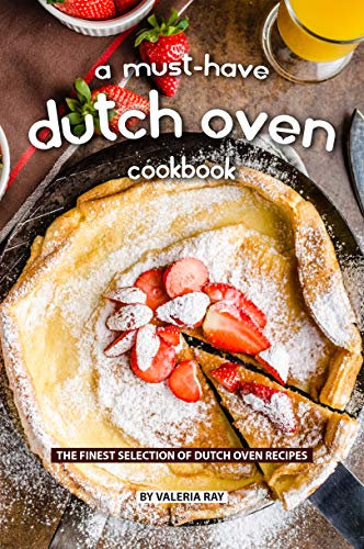 A Must-Have Dutch Oven Cookbook: The Finest Selection of Dutch Oven Recipes