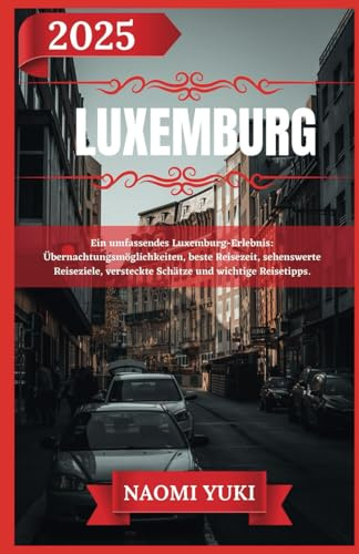 LUXEMBURG REISEFÜHRER 2025: Ein umfassendes Luxemburg-Erlebnis: Übernachtungsmöglichkeiten, beste Reisezeit, sehenswerte Reiseziele, versteckte Schätze und wichtige Reisetipps.