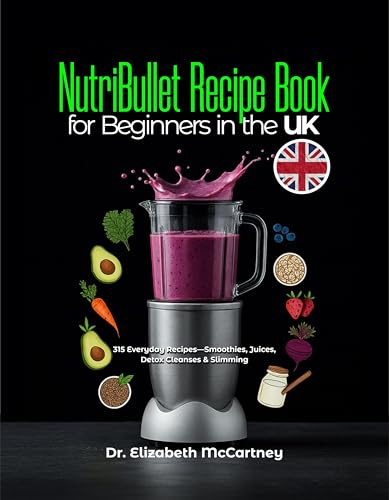 NutriBullet Recipe Book for Beginners in the UK: 315 Everyday Recipes—Smoothies, Juices, Detox Cleanses & Slimming