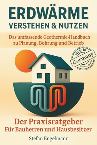 Erdwärme verstehen & nutzen - Das umfassende Geothermie-Handbuch zu Planung, Bohrung und Betrieb: Der Praxisratgeber für Bauherren und Hausbesitzer