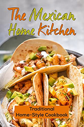 The Mexican Home Kitchen: Traditional Home-Style Cookbook: Mexican Vegan Cookbook