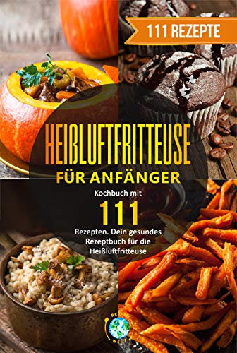 Heißluftfritteuse für Anfänger: Kochbuch mit 111 Rezepten. Dein gesundes Rezeptbuch für die Heißluftfritteuse.
