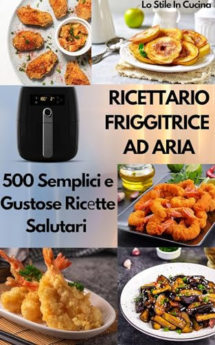 RICETTARIO FRIGGITRICE AD ARIA: 500 Semplici e Gustose Ricеtte Salutari