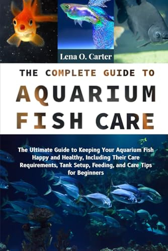 The Complete Guide To Aquarium Fish Care: The Ultimate Guide To Keeping Your Aquarium Fish Happy And Healthy, Including Their Care Requirements, Tank Setup, Feeding, And Care Tips For Beginners