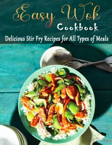Easy Wok Cookbook: Delicious Stir Fry Recipes for All Types of Meals