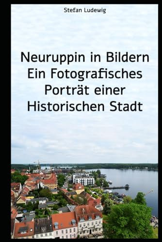 Neuruppin in Bildern Ein Fotografisches Porträt einer Historischen Stadt: Historische und moderne Fotografien, die die Seele der Stadt einfangen