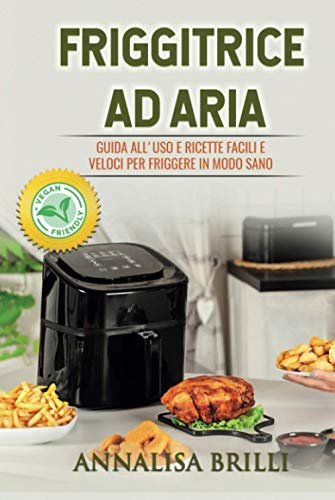 Friggitrice ad Aria: Guida all'Uso e Ricette Facili e Veloci per Friggere in Modo Sano - Anche Vegan -