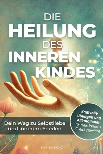 Die Heilung des inneren Kindes – Dein Weg zu Selbstliebe und innerem Frieden: Entdecke die Kraft der Vergebung und finde deine innere emotionale Balance