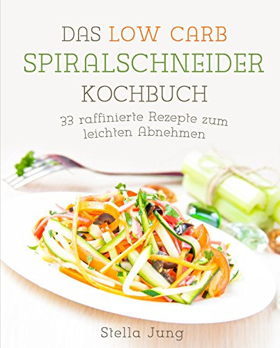 Das Low Carb Spiralschneider Kochbuch: 33 raffinierte Rezepte zum leichten Abnehmen