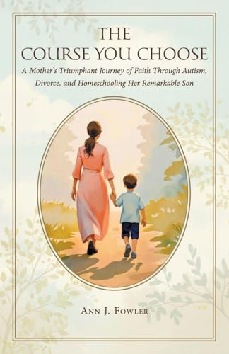 The Course You Choose: A Mother's Triumphant Journey of Faith Through Autism, Divorce, and Homeschooling Her Remarkable Son