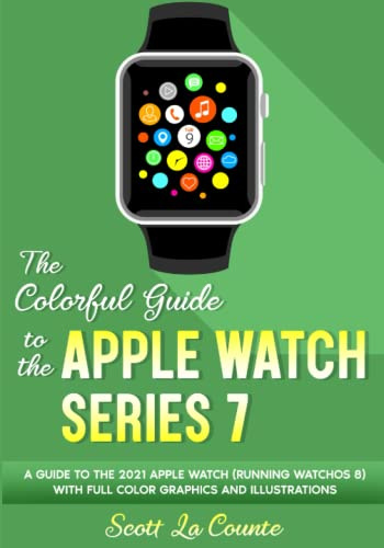 The Colorful Guide to the Apple Watch Series 7: A Guide to the 2021 Apple Watch (running watchOS 8) With Full Color Graphics and illustrations