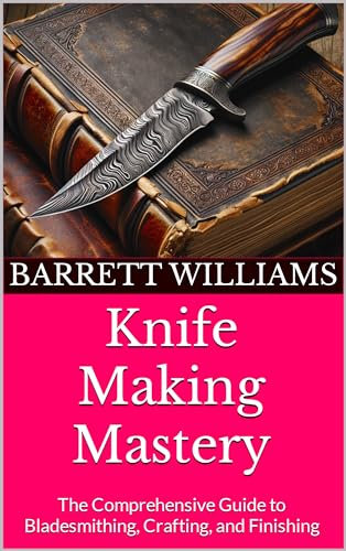Knife Making Mastery: The Comprehensive Guide to Bladesmithing, Crafting, and Finishing (Forging Futures: Blacksmithing, Business, and Beyond Book 7)