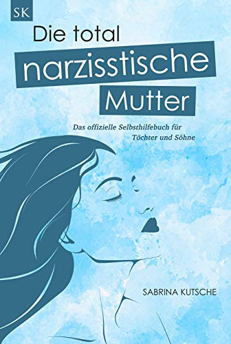 Die total narzisstische Mutter - Das offizielle Selbsthilfebuch für Töchter und Söhne: Narzissmus in der Erziehung erkennen, Posttraumatische Belastungsstörung behandeln und Trauma heilen