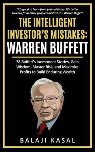 The Intelligent Investor's Mistakes: Warren Buffett: 38 Buffett’s Investment Stories, Gain Wisdom, Master Risk and Maximize Profits to Build Enduring Wealth
