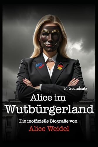 Alice im Wutbürgerland: Die inoffizielle Biografie von Alice Weidel (Was uns keiner sagt – Die wahre Lage der Nation)