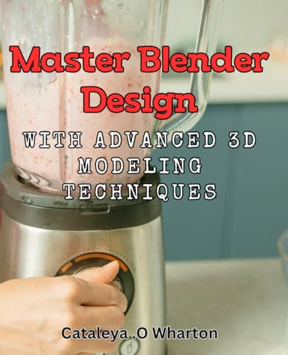 Master Blender Design with Advanced 3D Modeling Techniques.: Create Stunning 3D Models: Master Blender Skills with Expert-Level Tips and Techniques