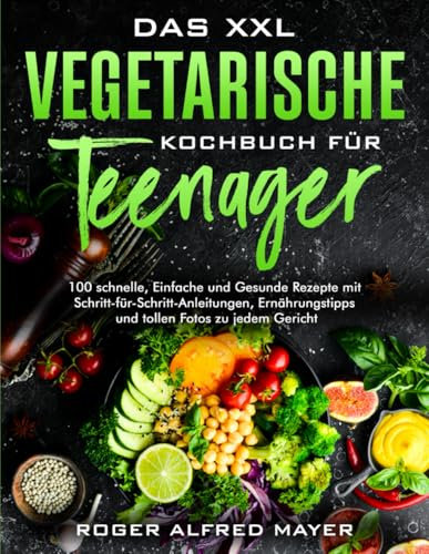 Das xxl Vegetarische Kochbuch für Teenager: Über 100 schnelle, Einfache und Gesunde Rezepte mit Schritt-für-Schritt-Anleitungen, Ernährungstipps und tollen Fotos zu jedem Gericht