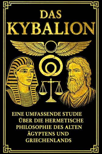 DAS KYBALION : Eine umfassende Studie über die hermetische Philosophie des alten Ägyptens und Griechenlands. Von den Drei Eingeweihten.