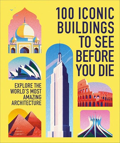 100 Iconic Buildings to See Before You Die: Explore the World's Most Amazing Architecture