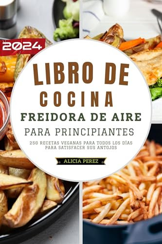 Libro de cocina freidora de aire para principiantes 2024: 250 recetas veganas para todos los días para satisfacer sus antojos