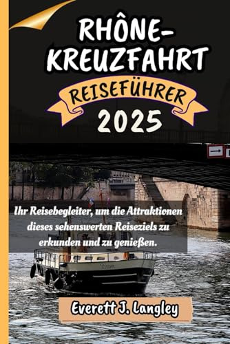 RHÔNE-KREUZFAHRT REISEFÜHRER 2025: Ihr Reisebegleiter, um die Attraktionen dieses sehenswerten Reiseziels zu erkunden und zu genießen. (Epische Reiseziele Reihe)