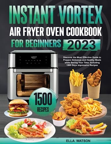 INSTANT VORTEX AIR FRYER OVEN COOKBOOK FOR BEGINNERS 2023: Discover the Most Effective Guide to Prepare Delicious and Healthy Meals while Saving Your Time. Including 1500 Days Impressive Recipes