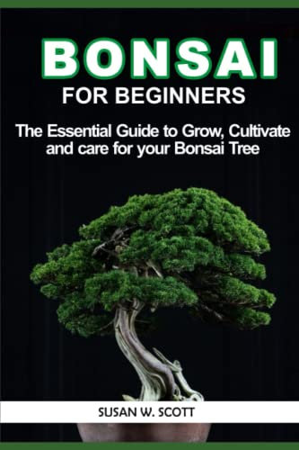 BONSAI FOR BEGINNERS: THE ESSENTIAL GUIDE TO GROW, CULTIVATE AND CARE FOR YOUR BONSAI TREE