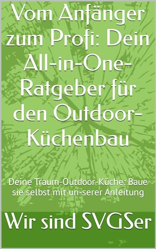 Vom Anfänger zum Profi: Dein All-in-One-Ratgeber für den Outdoor-Küchenbau: Deine Traum-Outdoor-Küche: Baue sie selbst mit un-serer Anleitung