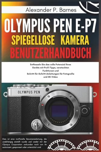 Olympus Pen E-P7 Spiegellose Kamera Benutzerhandbuch: Entfesseln Sie das volle Potenzial Ihres Geräts mit Profi-Tipps, versteckten Funktionen und Schritt-für-Schritt-Anleitungen für Fotografie und 4K