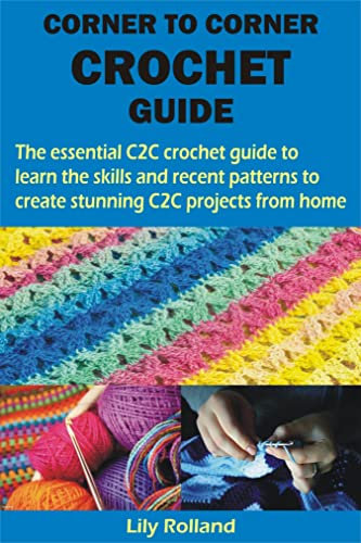 CORNER TO CORNER CROCHET GUIDE: The essential C2C crochet guide to learn the skills and recent patterns to create stunning C2C projects from home (English Edition)