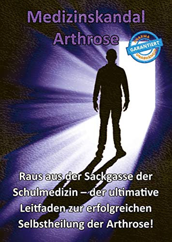 Medizinskandal Arthrose - Raus aus der Sackgasse der Schulmedizin - der ultimative Leitfaden zur erfolgreichen Selbstheilung der Arthrose!