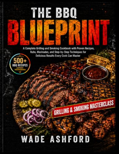 The BBQ Blueprint: A Complete Grilling and Smoking Cookbook with Proven Recipes, Rubs, Marinades, and Step-by-Step Techniques for Delicious Results Every Cook Can Master