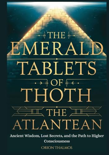 THE EMERALD TABLETS OF THOTH THE ATLANTEAN: Ancient Wisdom, Lost Secrets, and the Path to Higher Consciousness (The Timeless Series of Ancient Knowledge, Mysticism, and Philosophy)
