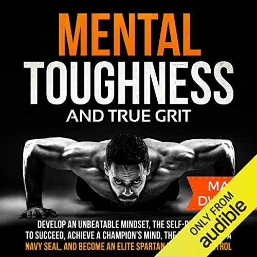 Mental Toughness and True Grit: Develop an Unbeatable Mindset, the Self-Discipline to Succeed, Achieve a Champion's Mind, the Willpower of a Navy SEAL, and Become an Elite Spartan with Self-Control