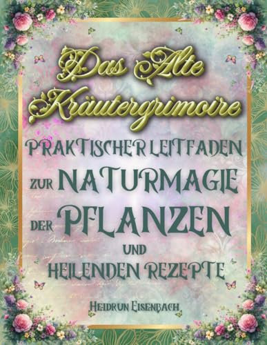 Das Alte Kräutergrimoire Praktischer Leitfaden zur Naturmagie der Pflanzen und Heilenden Rezepte: Erschaffe deine natürlichen Heilmittel mit ... wurde, um zu heilen und zu schützen.