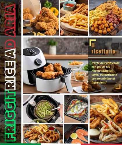 Il ricettario Friggitrice ad aria: L'arte dell'aria calda con più di 140 ricette semplici, varie, autentiche e con un minimo di ingredienti