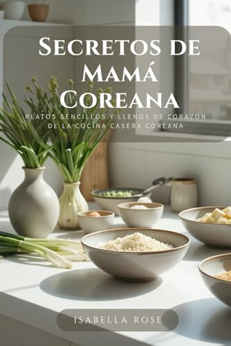 Secretos de Mamá Coreana: Platos sencillos y llenos de corazón de la cocina casera coreana