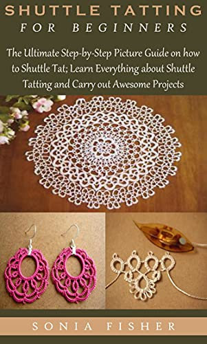 SHUTTLE TATTING FOR BEGINNERS: The Ultimate Step-by-Step Picture Guide on how to Shuttle Tat; Learn Everything about Shuttle Tatting and Carry out Awesome Projects (English Edition)