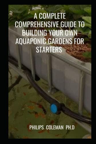 A COMPLETE COMPREHENSIVE GUIDE TO BUILDING YOUR OWN AQUAPONIC GARDENS FOR STARTERS