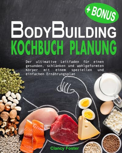 Bodybuilding Kochbuch Planung: Der Ultimative Leitfaden Für Einen Gesunden, Schlanken Und Wohlgeformten Körper Mit Einem Speziellen Und Einfach Zu Erstellenden Ernährungsplan
