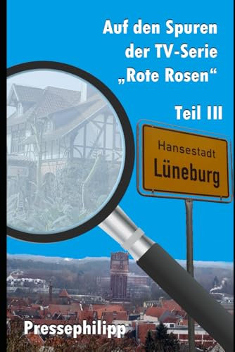 Der TV-Serie Rote Rosen auf der Spur Teil III: Erlebnisberichte mit exklusiven Fotos vom Filmset der ARD-Telenovela Rote Rosen in Lüneburg (Auf den Spuren der TV-Serie Rote Rosen, Band 3)