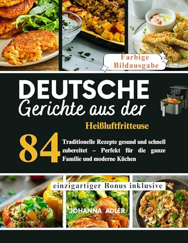 Deutsche Gerichte Aus Der Heißluftfritteuse: 84 Traditionelle Rezepte gesund und schnell zubereitet – Perfekt für die ganze Familie und moderne Küchen