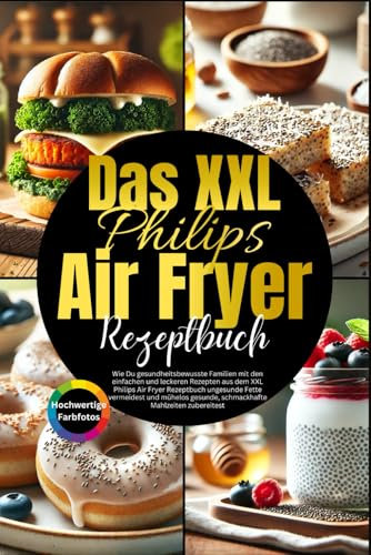 Das XXL Philips Air Fryer Rezeptbuch: Wie Du mit dem XXL Philips Air Fryer knusprige, gesunde Gerichte zauberst, ohne Zeit und Geschmack zu opfern.