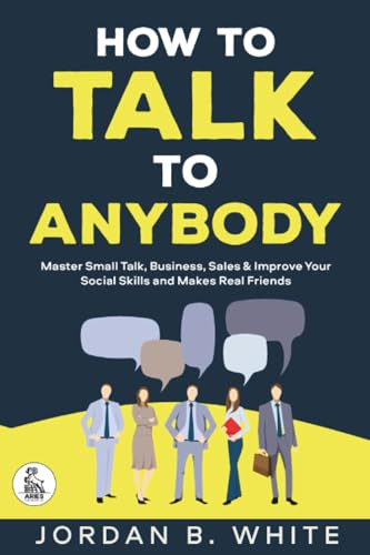 How to Talk to Anybody: Master Small Talk, Business, Sales & Improve Your Social Skills And Make Real Friends