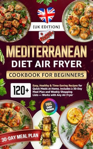 Mediterranean Diet Air Fryer Cookbook for Beginners (UK Edition): 120+ Easy, Healthy & Time-Saving Recipes for Quick Meals at Home Includes a 30-Day Meal Plan and Weekly Shopping Lists
