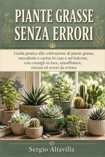 PIANTE GRASSE SENZA ERRORI: Guida pratica alla coltivazione di piante grasse, succulente e cactus in casa e sul balcone, con consigli su luce, annaffiature, rinvasi ed errori da evitare
