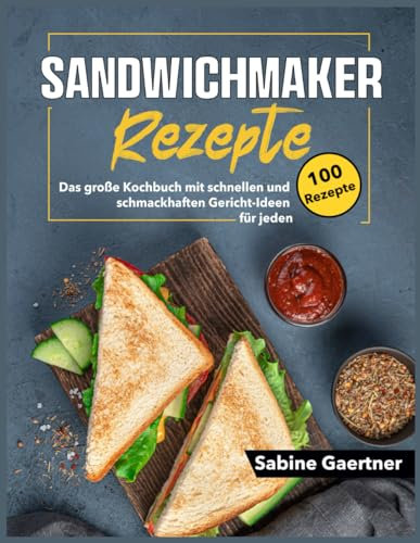 Sandwichmaker Rezepte: Das große Kochbuch mit schnellen und schmackhaften Gericht-Ideen für jeden